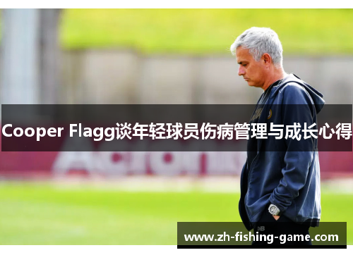 Cooper Flagg谈年轻球员伤病管理与成长心得
