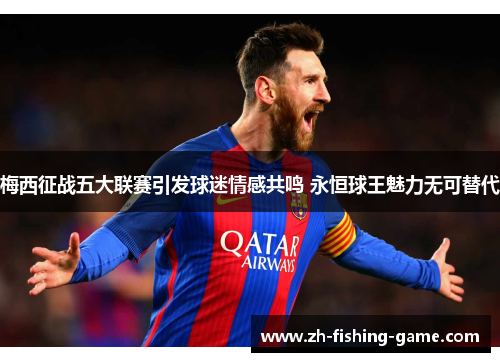 梅西征战五大联赛引发球迷情感共鸣 永恒球王魅力无可替代