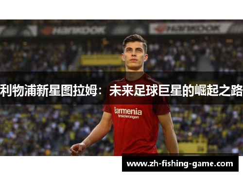 利物浦新星图拉姆：未来足球巨星的崛起之路