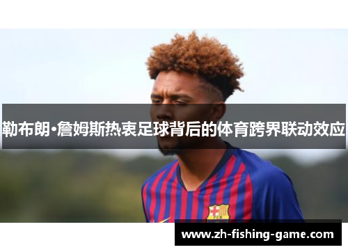 勒布朗·詹姆斯热衷足球背后的体育跨界联动效应