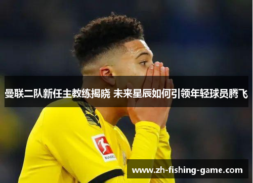 曼联二队新任主教练揭晓 未来星辰如何引领年轻球员腾飞